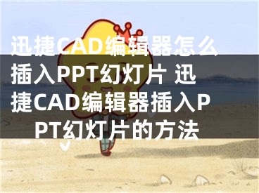 迅捷CAD编辑器怎么插入PPT幻灯片 迅捷CAD编辑器插入PPT幻灯片的方法