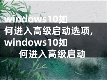 windows10如何进入高级启动选项,windows10如何进入高级启动