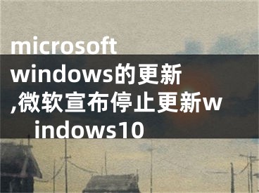 microsoft windows的更新,微软宣布停止更新windows10