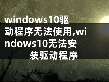 windows10驱动程序无法使用,windows10无法安装驱动程序