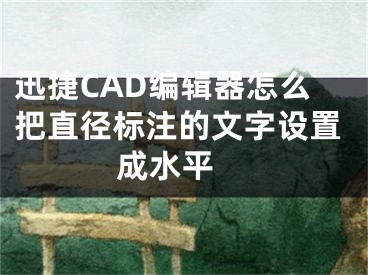 迅捷CAD编辑器怎么把直径标注的文字设置成水平 