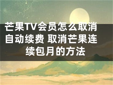 芒果TV会员怎么取消自动续费 取消芒果连续包月的方法