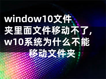 window10文件夹里面文件移动不了,w10系统为什么不能移动文件夹