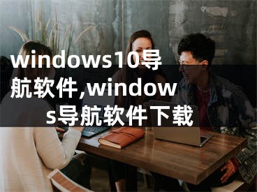 windows10导航软件,windows导航软件下载