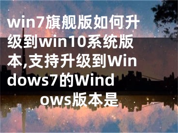 win7旗舰版如何升级到win10系统版本,支持升级到Windows7的Windows版本是