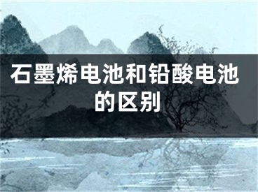 石墨烯电池和铅酸电池的区别