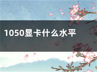 1050显卡什么水平