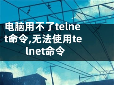 电脑用不了telnet命令,无法使用telnet命令