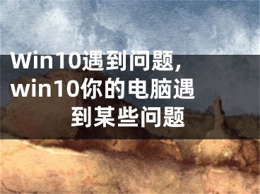 Win10遇到问题,win10你的电脑遇到某些问题