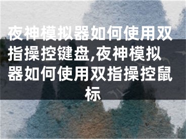 夜神模拟器如何使用双指操控键盘,夜神模拟器如何使用双指操控鼠标