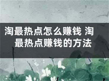 淘最热点怎么赚钱 淘最热点赚钱的方法