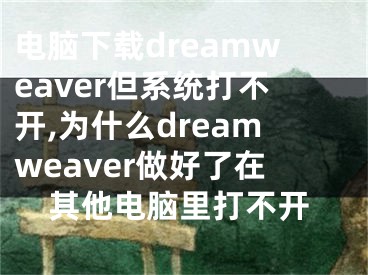 电脑下载dreamweaver但系统打不开,为什么dreamweaver做好了在其他电脑里打不开