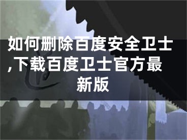 如何删除百度安全卫士,下载百度卫士官方最新版