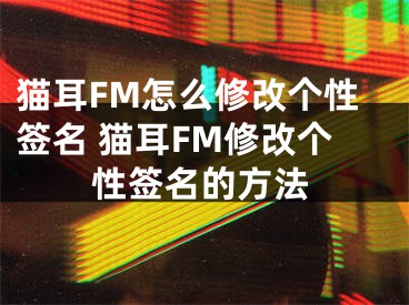 猫耳FM怎么修改个性签名 猫耳FM修改个性签名的方法