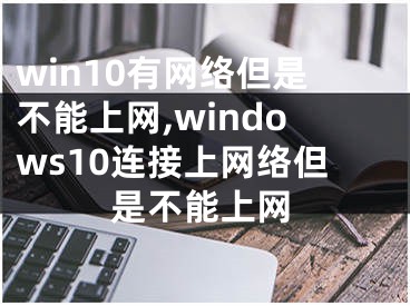 win10有网络但是不能上网,windows10连接上网络但是不能上网
