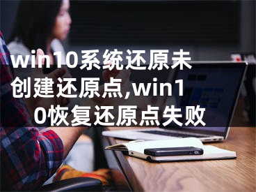 win10系统还原未创建还原点,win10恢复还原点失败