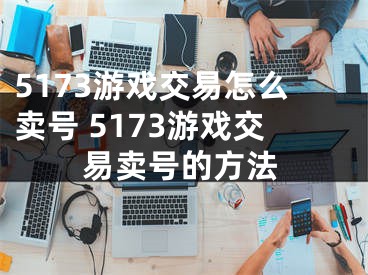 5173游戏交易怎么卖号 5173游戏交易卖号的方法