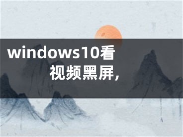 windows10看视频黑屏,