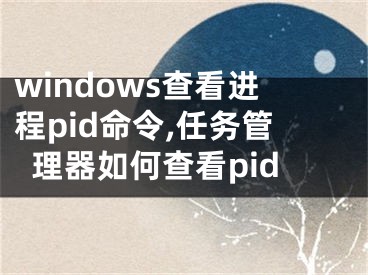 windows查看进程pid命令,任务管理器如何查看pid