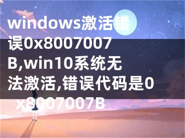windows激活错误0x8007007B,win10系统无法激活,错误代码是0x8007007B