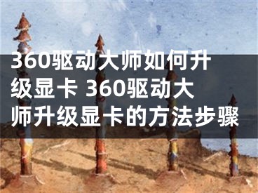 360驱动大师如何升级显卡 360驱动大师升级显卡的方法步骤