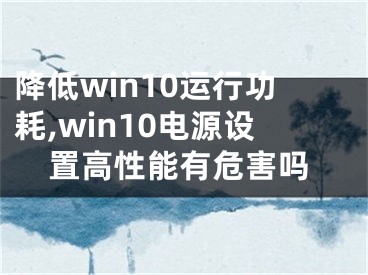 降低win10运行功耗,win10电源设置高性能有危害吗
