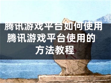 腾讯游戏平台如何使用 腾讯游戏平台使用的方法教程