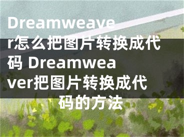 Dreamweaver怎么把图片转换成代码 Dreamweaver把图片转换成代码的方法