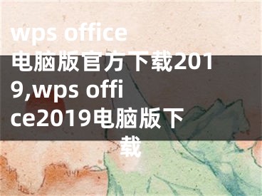 wps office电脑版官方下载2019,wps office2019电脑版下载