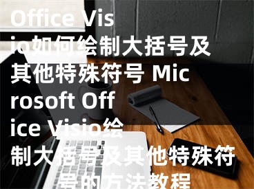 Microsoft Office Visio如何绘制大括号及其他特殊符号 Microsoft Office Visio绘制大括号及其他特殊符号的方法教程