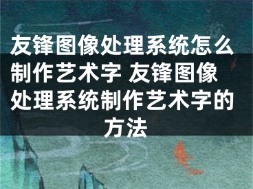 友锋图像处理系统怎么制作艺术字 友锋图像处理系统制作艺术字的方法