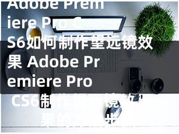 Adobe Premiere Pro CS6如何制作望远镜效果 Adobe Premiere Pro CS6制作望远镜效果的方法步骤