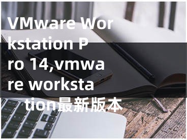 VMware Workstation Pro 14,vmware workstation最新版本