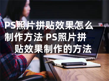 PS照片拼贴效果怎么制作方法 PS照片拼贴效果制作的方法