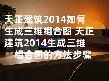天正建筑2014如何生成三维组合图 天正建筑2014生成三维组合图的方法步骤