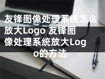 友锋图像处理系统怎么放大Logo 友锋图像处理系统放大Logo的方法