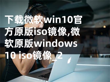 下载微软win10官方原版iso镜像,微软原版windows10 iso镜像_2