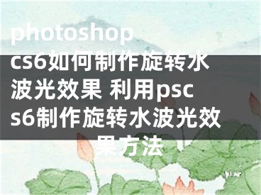 photoshop cs6如何制作旋转水波光效果 利用pscs6制作旋转水波光效果方法