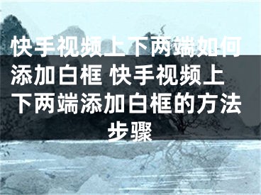 快手视频上下两端如何添加白框 快手视频上下两端添加白框的方法步骤