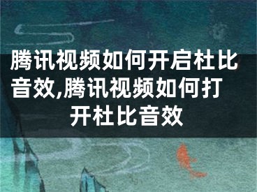 腾讯视频如何开启杜比音效,腾讯视频如何打开杜比音效