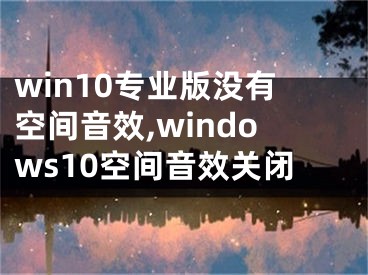 win10专业版没有空间音效,windows10空间音效关闭