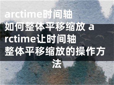 arctime时间轴如何整体平移缩放 arctime让时间轴整体平移缩放的操作方法