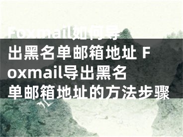 Foxmail如何导出黑名单邮箱地址 Foxmail导出黑名单邮箱地址的方法步骤