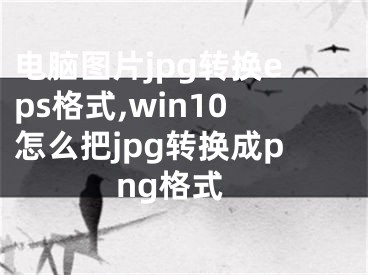 电脑图片jpg转换eps格式,win10怎么把jpg转换成png格式