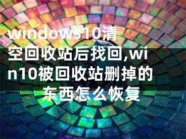 windows10清空回收站后找回,win10被回收站删掉的东西怎么恢复