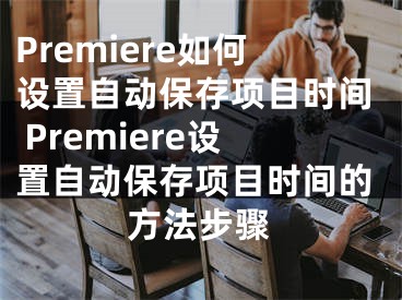 Premiere如何设置自动保存项目时间 Premiere设置自动保存项目时间的方法步骤