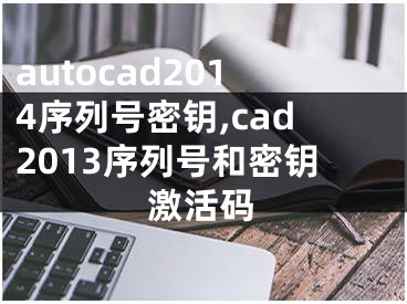 autocad2014序列号密钥,cad2013序列号和密钥激活码