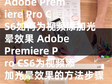 Adobe Premiere Pro CS6如何为视频添加光晕效果 Adobe Premiere Pro CS6为视频添加光晕效果的方法步骤