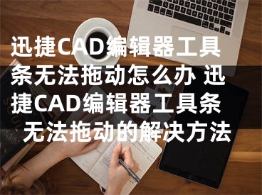 迅捷CAD编辑器工具条无法拖动怎么办 迅捷CAD编辑器工具条无法拖动的解决方法