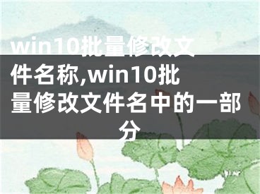 win10批量修改文件名称,win10批量修改文件名中的一部分